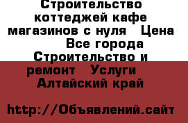 Строительство коттеджей,кафе,магазинов с нуля › Цена ­ 1 - Все города Строительство и ремонт » Услуги   . Алтайский край